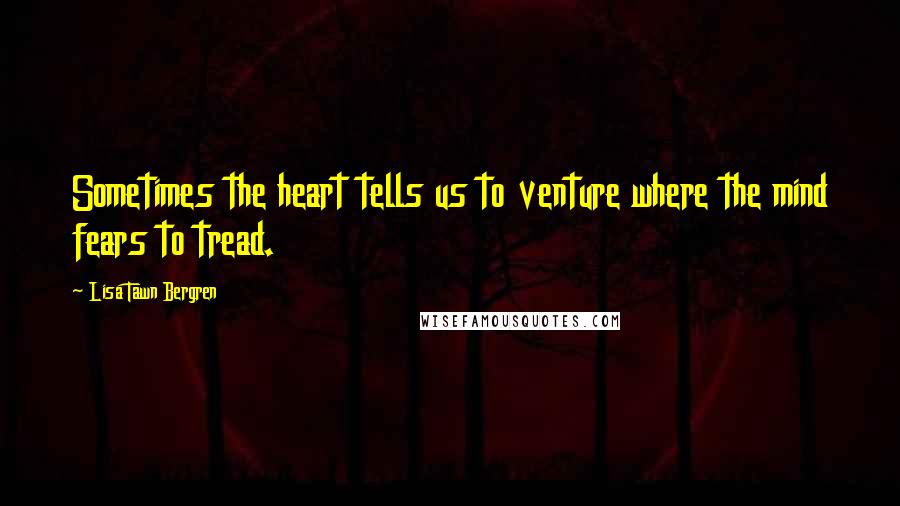 Lisa Tawn Bergren Quotes: Sometimes the heart tells us to venture where the mind fears to tread.