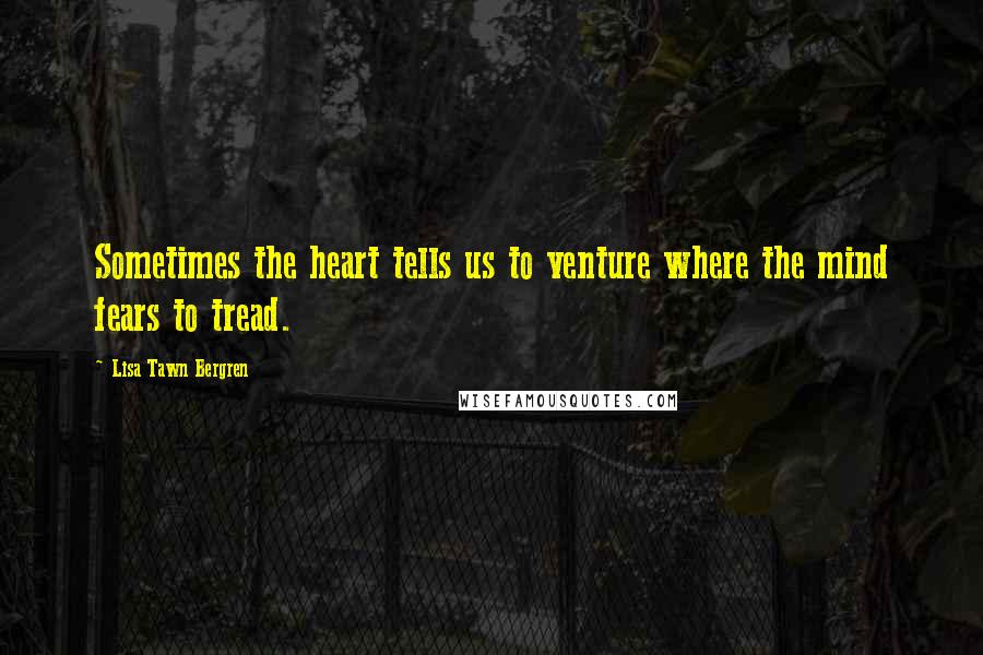 Lisa Tawn Bergren Quotes: Sometimes the heart tells us to venture where the mind fears to tread.