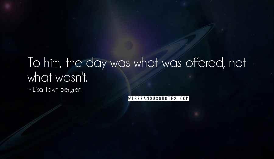Lisa Tawn Bergren Quotes: To him, the day was what was offered, not what wasn't.