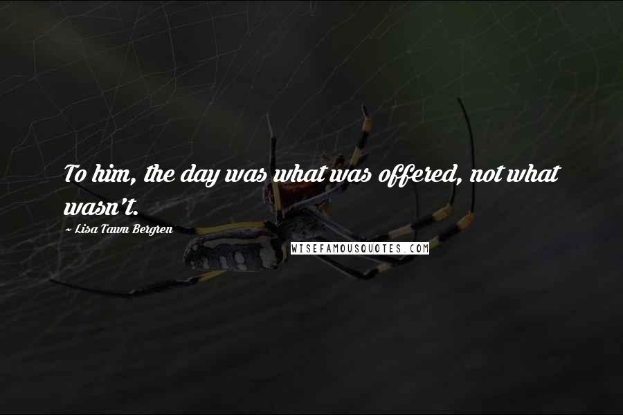 Lisa Tawn Bergren Quotes: To him, the day was what was offered, not what wasn't.