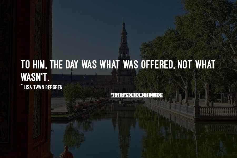 Lisa Tawn Bergren Quotes: To him, the day was what was offered, not what wasn't.