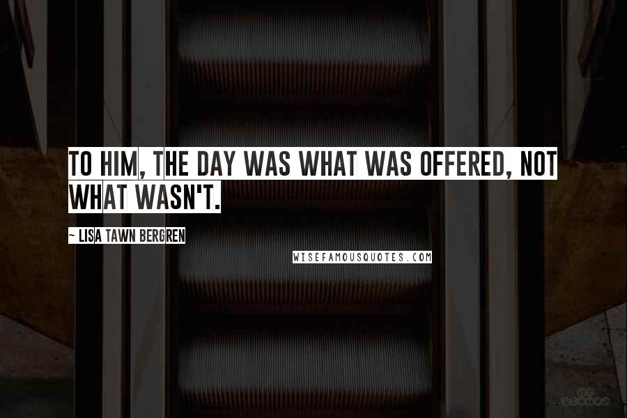 Lisa Tawn Bergren Quotes: To him, the day was what was offered, not what wasn't.