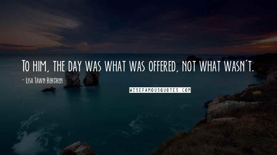 Lisa Tawn Bergren Quotes: To him, the day was what was offered, not what wasn't.