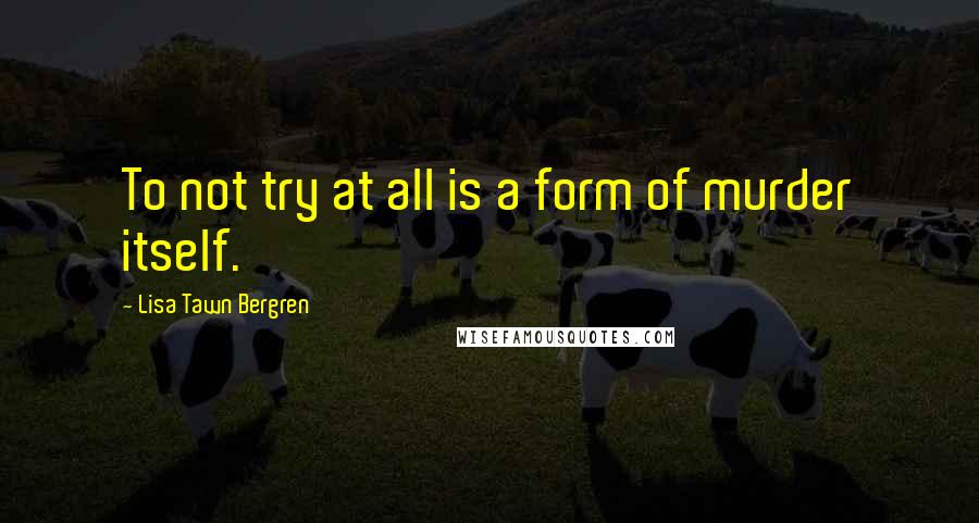 Lisa Tawn Bergren Quotes: To not try at all is a form of murder itself.