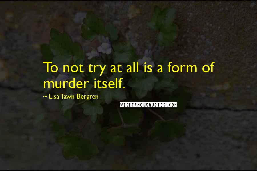 Lisa Tawn Bergren Quotes: To not try at all is a form of murder itself.