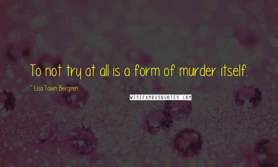 Lisa Tawn Bergren Quotes: To not try at all is a form of murder itself.
