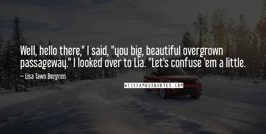 Lisa Tawn Bergren Quotes: Well, hello there," I said, "you big, beautiful overgrown passageway." I looked over to Lia. "Let's confuse 'em a little.