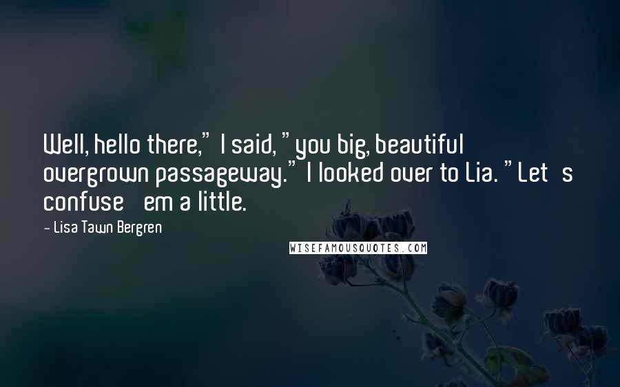 Lisa Tawn Bergren Quotes: Well, hello there," I said, "you big, beautiful overgrown passageway." I looked over to Lia. "Let's confuse 'em a little.