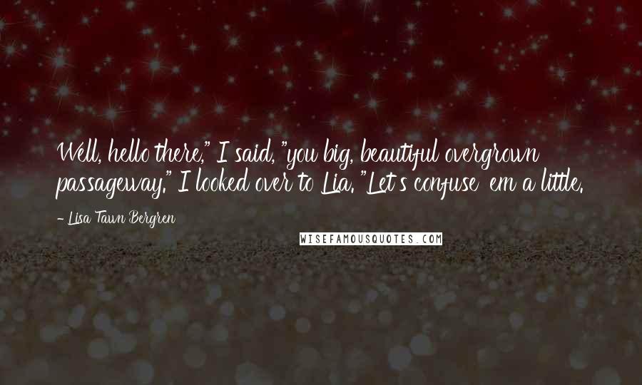 Lisa Tawn Bergren Quotes: Well, hello there," I said, "you big, beautiful overgrown passageway." I looked over to Lia. "Let's confuse 'em a little.