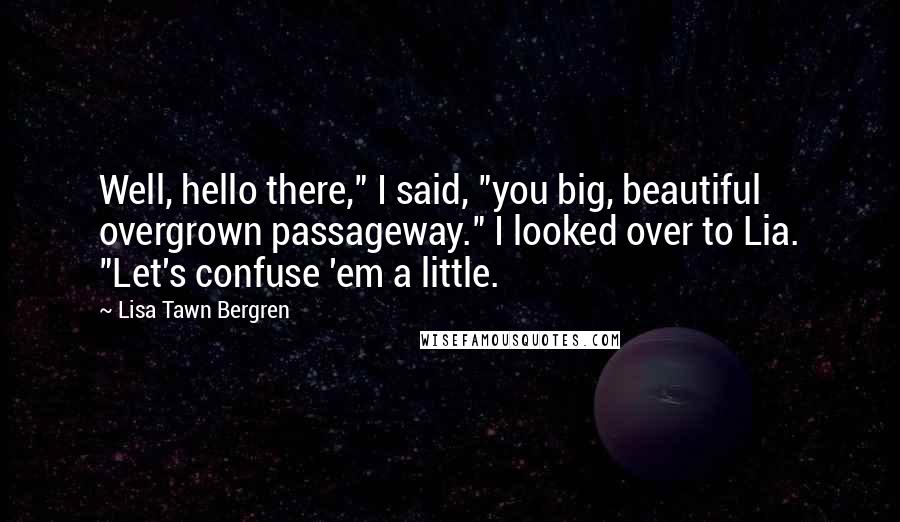 Lisa Tawn Bergren Quotes: Well, hello there," I said, "you big, beautiful overgrown passageway." I looked over to Lia. "Let's confuse 'em a little.