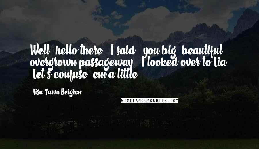 Lisa Tawn Bergren Quotes: Well, hello there," I said, "you big, beautiful overgrown passageway." I looked over to Lia. "Let's confuse 'em a little.