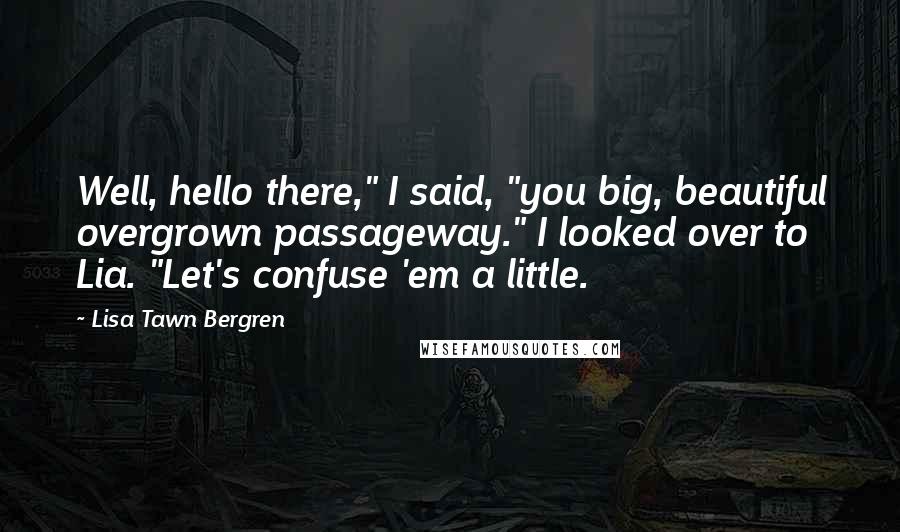 Lisa Tawn Bergren Quotes: Well, hello there," I said, "you big, beautiful overgrown passageway." I looked over to Lia. "Let's confuse 'em a little.