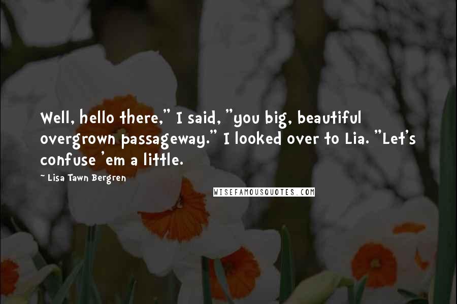 Lisa Tawn Bergren Quotes: Well, hello there," I said, "you big, beautiful overgrown passageway." I looked over to Lia. "Let's confuse 'em a little.