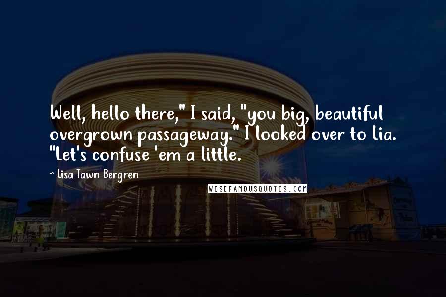 Lisa Tawn Bergren Quotes: Well, hello there," I said, "you big, beautiful overgrown passageway." I looked over to Lia. "Let's confuse 'em a little.