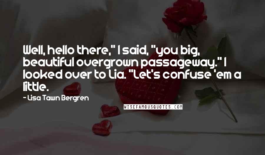 Lisa Tawn Bergren Quotes: Well, hello there," I said, "you big, beautiful overgrown passageway." I looked over to Lia. "Let's confuse 'em a little.