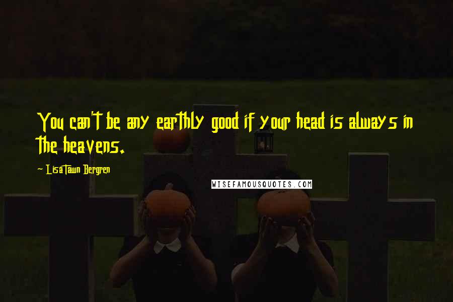 Lisa Tawn Bergren Quotes: You can't be any earthly good if your head is always in the heavens.