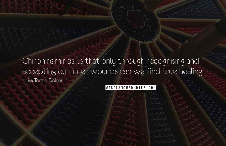 Lisa Tenzin-Dolma Quotes: Chiron reminds us that only through recognising and accepting our inner wounds can we find true healing.