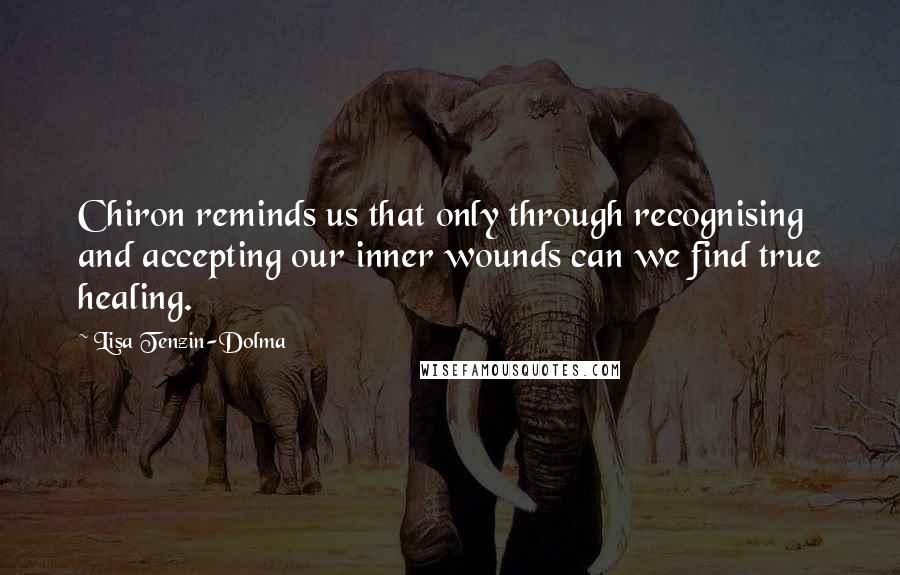 Lisa Tenzin-Dolma Quotes: Chiron reminds us that only through recognising and accepting our inner wounds can we find true healing.