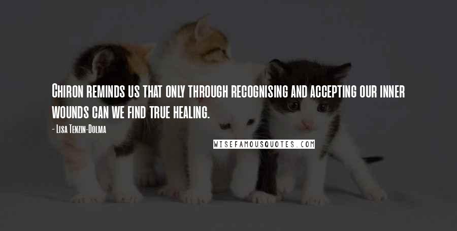 Lisa Tenzin-Dolma Quotes: Chiron reminds us that only through recognising and accepting our inner wounds can we find true healing.