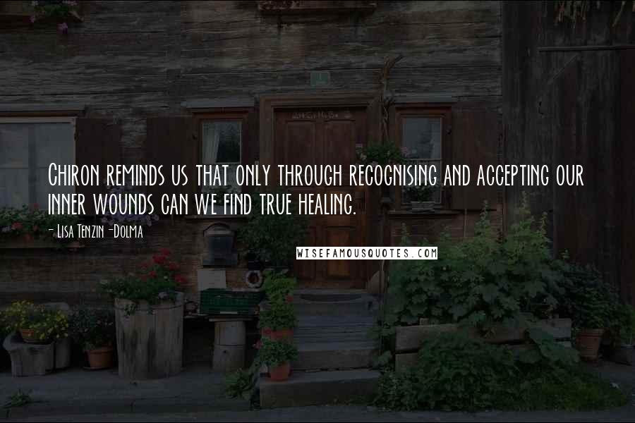 Lisa Tenzin-Dolma Quotes: Chiron reminds us that only through recognising and accepting our inner wounds can we find true healing.