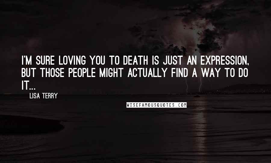 Lisa Terry Quotes: I'm sure loving you to death is just an expression, but those people might actually find a way to do it...
