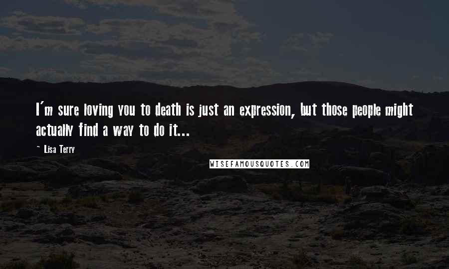 Lisa Terry Quotes: I'm sure loving you to death is just an expression, but those people might actually find a way to do it...