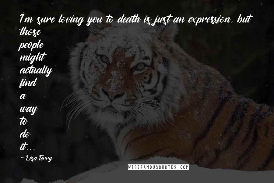 Lisa Terry Quotes: I'm sure loving you to death is just an expression, but those people might actually find a way to do it...
