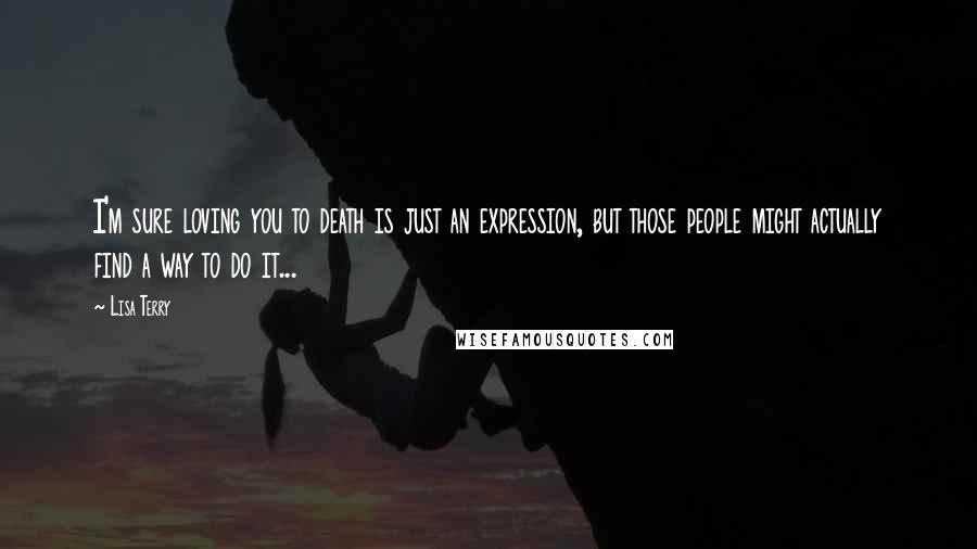 Lisa Terry Quotes: I'm sure loving you to death is just an expression, but those people might actually find a way to do it...
