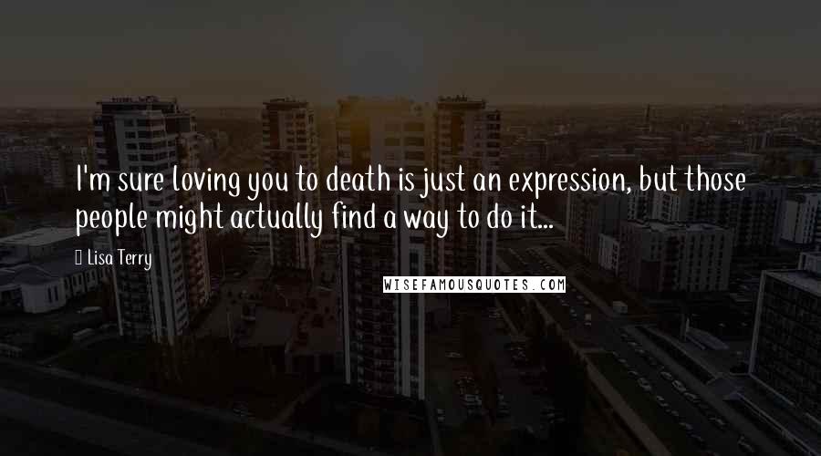 Lisa Terry Quotes: I'm sure loving you to death is just an expression, but those people might actually find a way to do it...