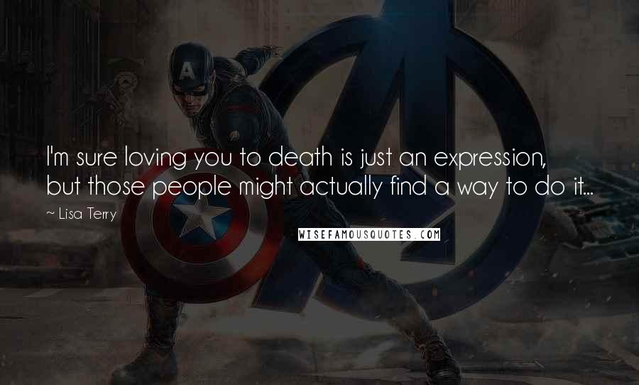 Lisa Terry Quotes: I'm sure loving you to death is just an expression, but those people might actually find a way to do it...