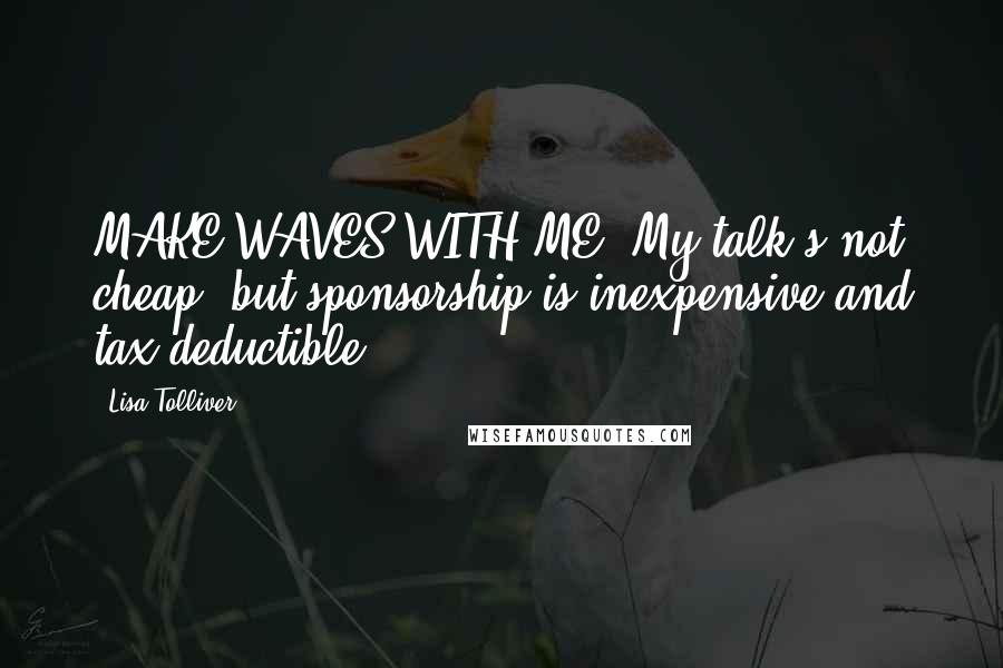Lisa Tolliver Quotes: MAKE WAVES WITH ME! My talk's not cheap, but sponsorship is inexpensive and tax-deductible.