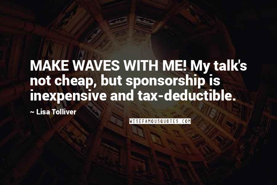 Lisa Tolliver Quotes: MAKE WAVES WITH ME! My talk's not cheap, but sponsorship is inexpensive and tax-deductible.
