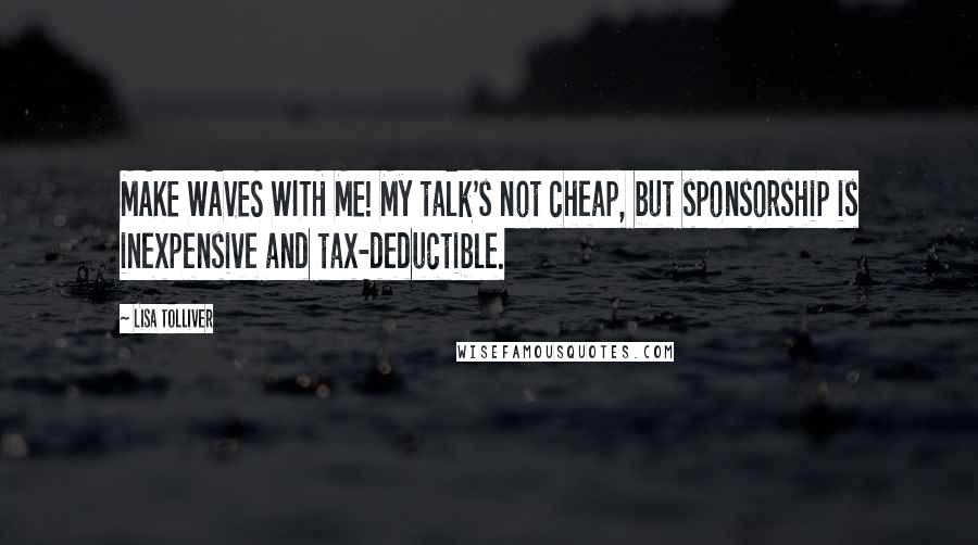 Lisa Tolliver Quotes: MAKE WAVES WITH ME! My talk's not cheap, but sponsorship is inexpensive and tax-deductible.