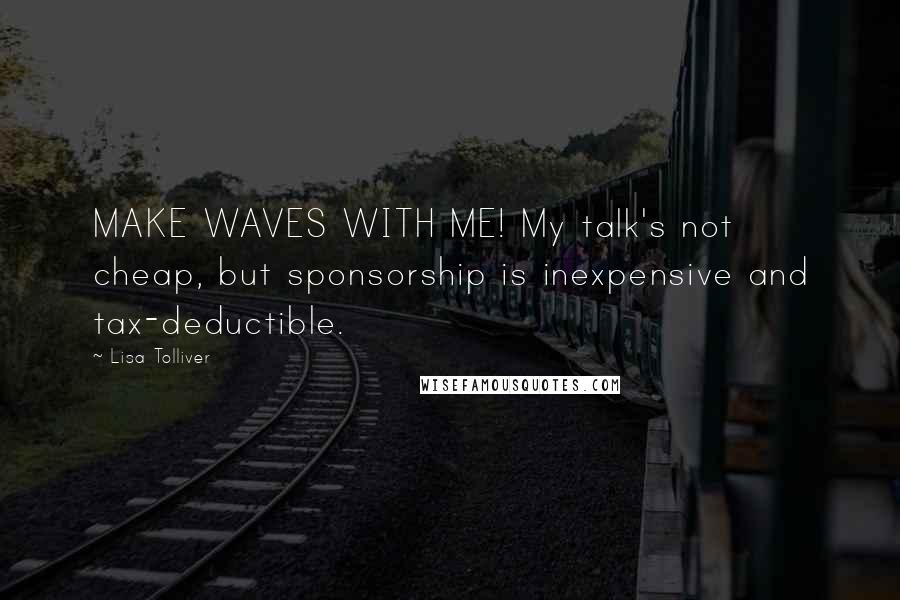 Lisa Tolliver Quotes: MAKE WAVES WITH ME! My talk's not cheap, but sponsorship is inexpensive and tax-deductible.