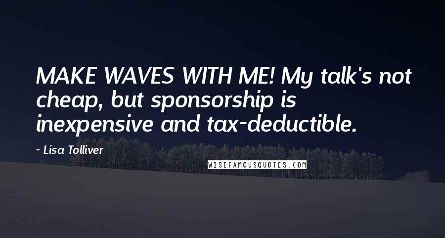 Lisa Tolliver Quotes: MAKE WAVES WITH ME! My talk's not cheap, but sponsorship is inexpensive and tax-deductible.