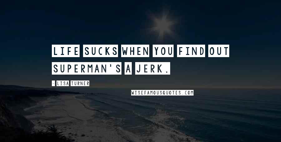 Lisa Turner Quotes: Life sucks when you find out Superman's a jerk.