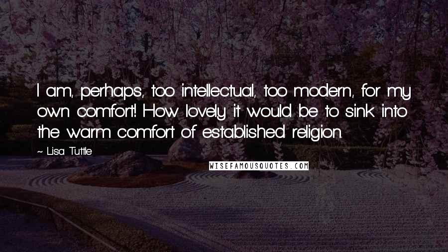 Lisa Tuttle Quotes: I am, perhaps, too intellectual, too modern, for my own comfort! How lovely it would be to sink into the warm comfort of established religion.