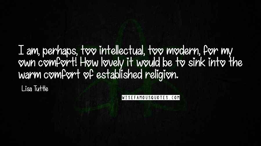 Lisa Tuttle Quotes: I am, perhaps, too intellectual, too modern, for my own comfort! How lovely it would be to sink into the warm comfort of established religion.