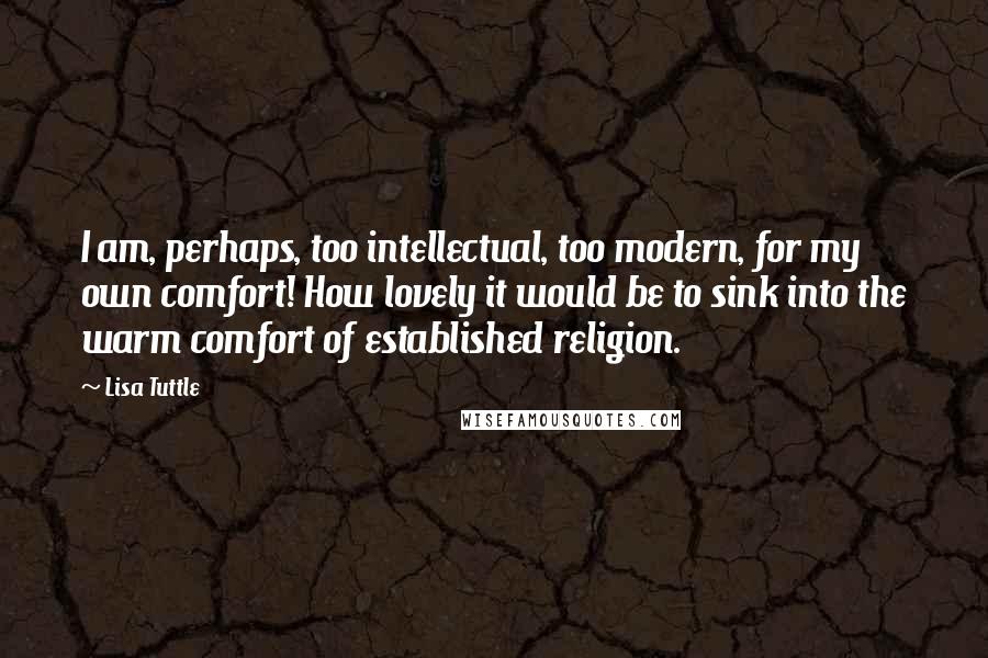 Lisa Tuttle Quotes: I am, perhaps, too intellectual, too modern, for my own comfort! How lovely it would be to sink into the warm comfort of established religion.