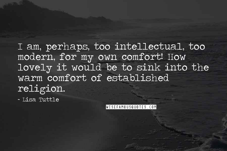 Lisa Tuttle Quotes: I am, perhaps, too intellectual, too modern, for my own comfort! How lovely it would be to sink into the warm comfort of established religion.