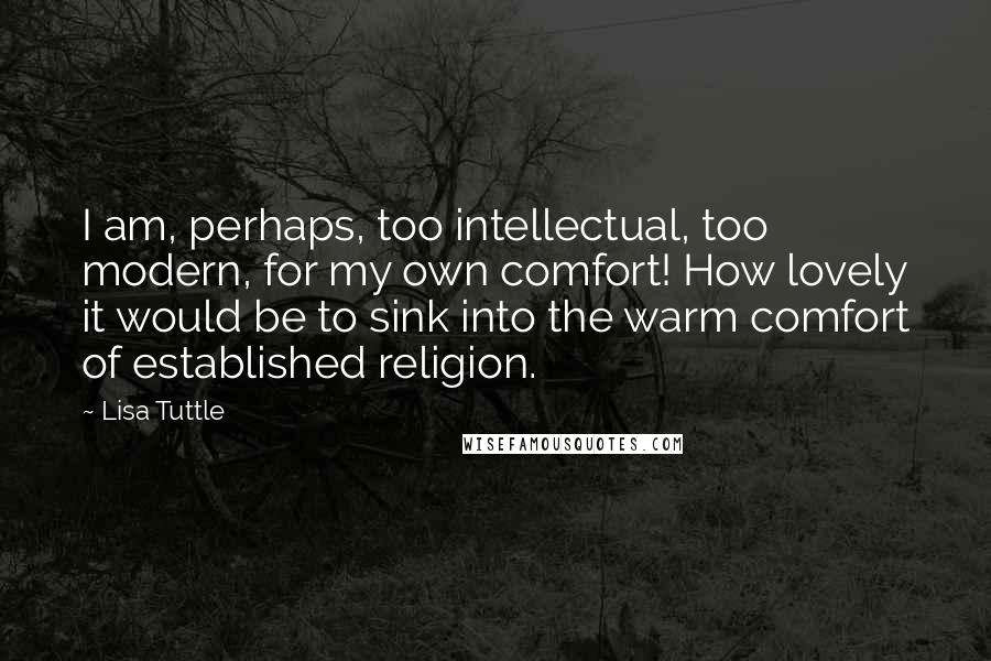 Lisa Tuttle Quotes: I am, perhaps, too intellectual, too modern, for my own comfort! How lovely it would be to sink into the warm comfort of established religion.