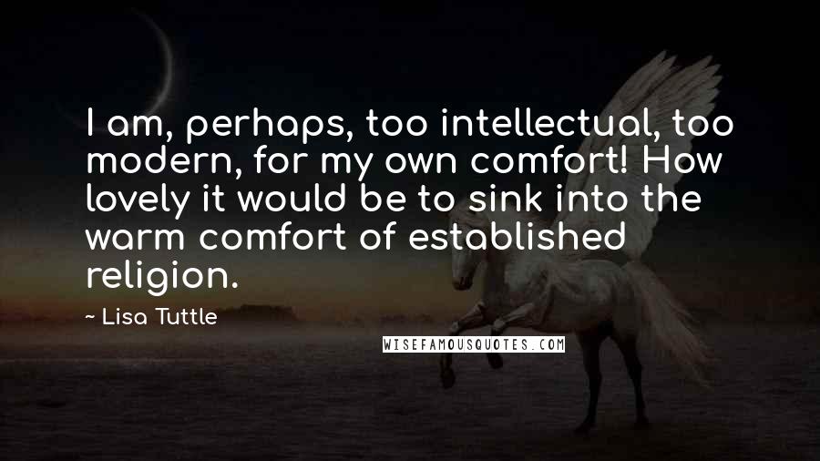 Lisa Tuttle Quotes: I am, perhaps, too intellectual, too modern, for my own comfort! How lovely it would be to sink into the warm comfort of established religion.