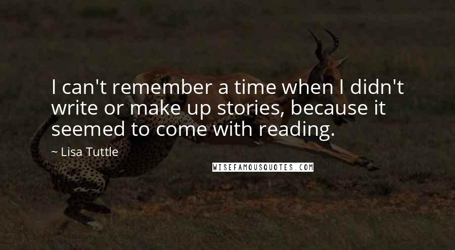 Lisa Tuttle Quotes: I can't remember a time when I didn't write or make up stories, because it seemed to come with reading.