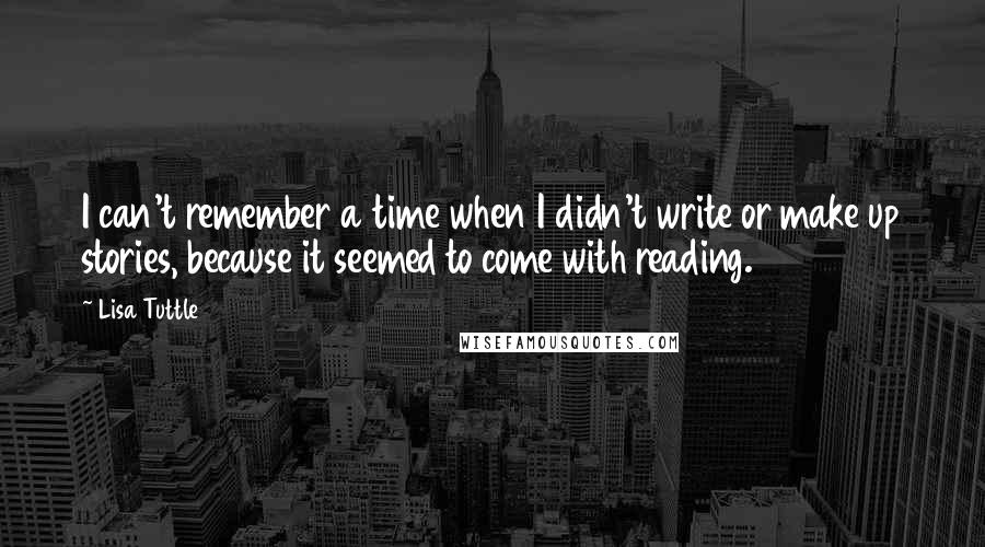 Lisa Tuttle Quotes: I can't remember a time when I didn't write or make up stories, because it seemed to come with reading.