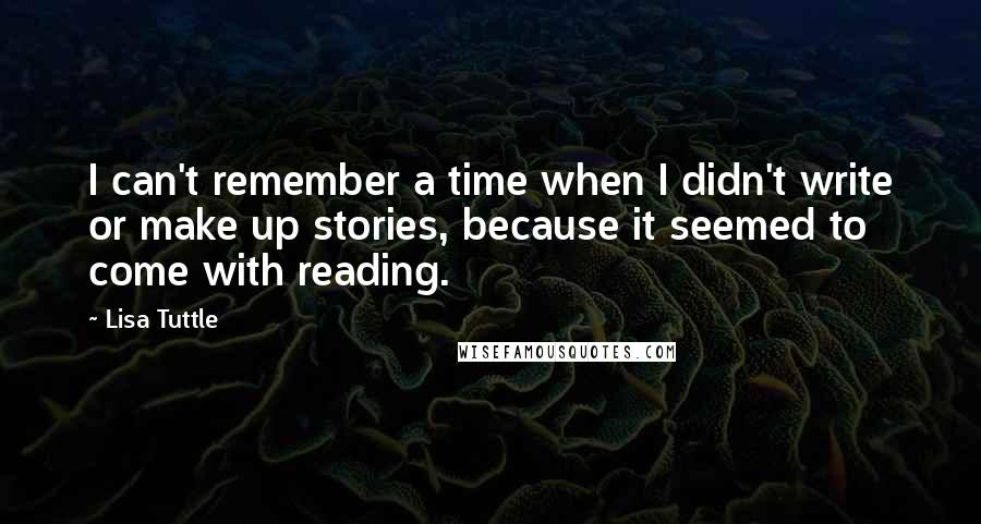 Lisa Tuttle Quotes: I can't remember a time when I didn't write or make up stories, because it seemed to come with reading.