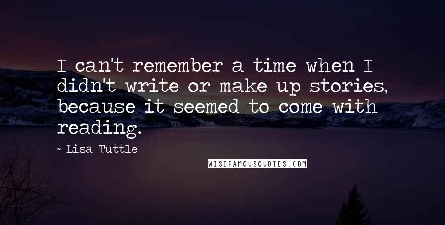 Lisa Tuttle Quotes: I can't remember a time when I didn't write or make up stories, because it seemed to come with reading.