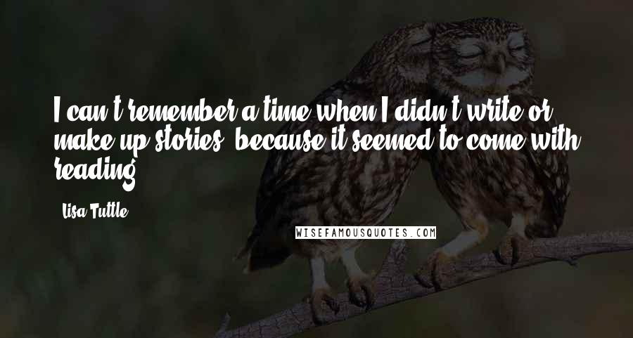 Lisa Tuttle Quotes: I can't remember a time when I didn't write or make up stories, because it seemed to come with reading.