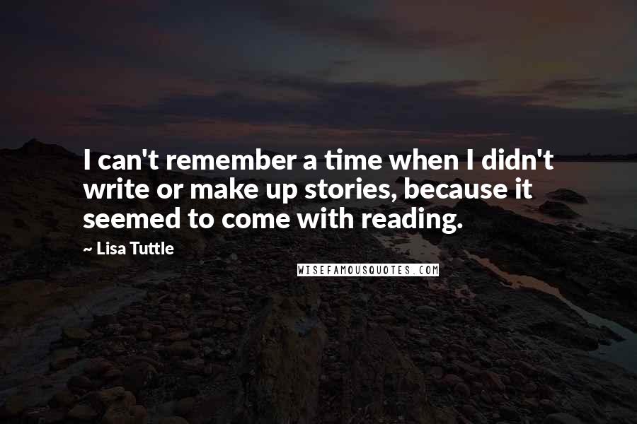 Lisa Tuttle Quotes: I can't remember a time when I didn't write or make up stories, because it seemed to come with reading.