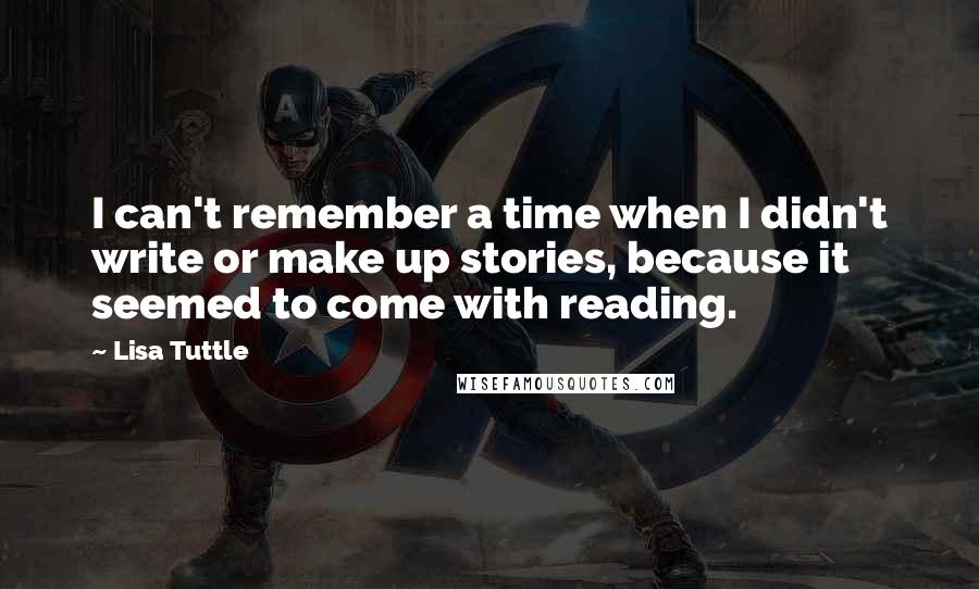 Lisa Tuttle Quotes: I can't remember a time when I didn't write or make up stories, because it seemed to come with reading.