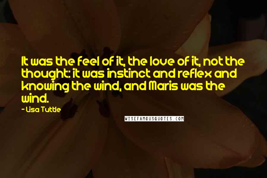 Lisa Tuttle Quotes: It was the feel of it, the love of it, not the thought: it was instinct and reflex and knowing the wind, and Maris was the wind.